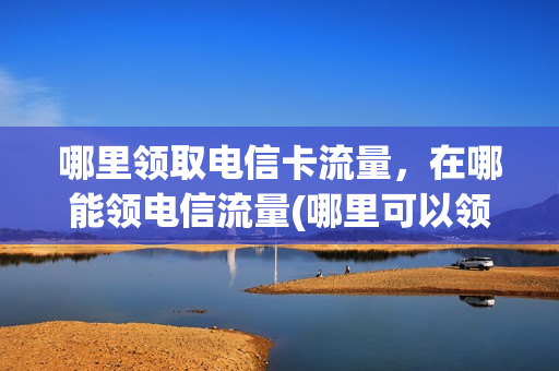 哪里领取电信卡流量，在哪能领电信流量(哪里可以领电信流量)