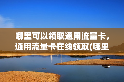 哪里可以领取通用流量卡，通用流量卡在线领取(哪里可以领取通用流量卡,通用流量卡在线领取)