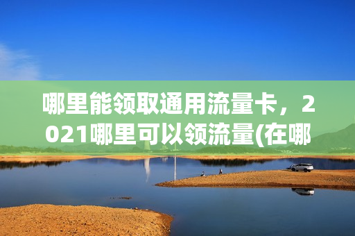 哪里能领取通用流量卡，2021哪里可以领流量(在哪里可以领流量卡)