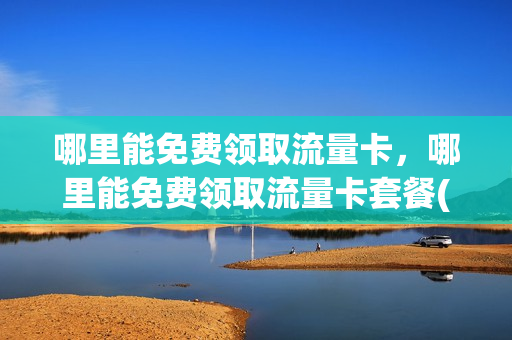 哪里能免费领取流量卡，哪里能免费领取流量卡套餐(在哪可以领取免费流量)