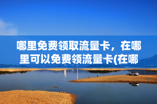 哪里免费领取流量卡，在哪里可以免费领流量卡(在哪里可以领免费的流量)