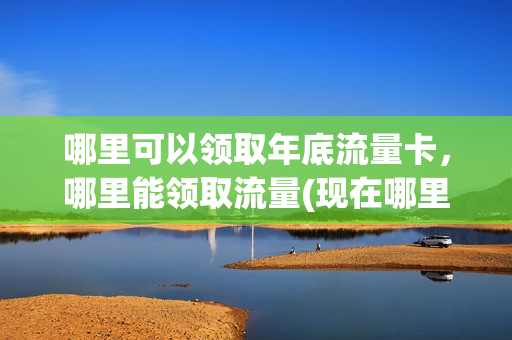 哪里可以领取年底流量卡，哪里能领取流量(现在哪里可以领流量的活动)