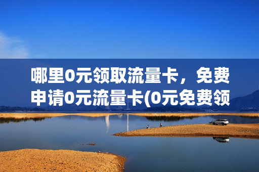 哪里0元领取流量卡，免费申请0元流量卡(0元免费领取纯流量卡)