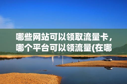 哪些网站可以领取流量卡，哪个平台可以领流量(在哪里可以免费领流量卡)