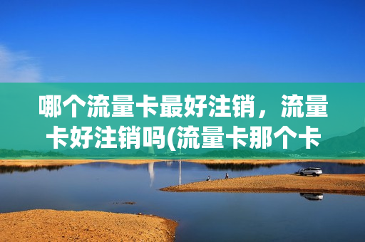 哪个流量卡最好注销，流量卡好注销吗(流量卡那个卡最好)