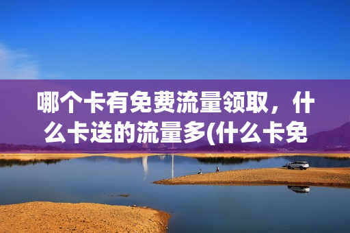 哪个卡有免费流量领取，什么卡送的流量多(什么卡免流量比较划算)