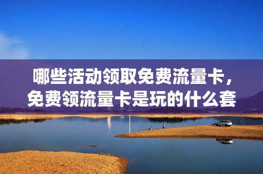 哪些活动领取免费流量卡，免费领流量卡是玩的什么套路(免费领流量卡有套路吗)