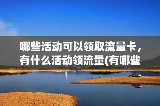 哪些活动可以领取流量卡，有什么活动领流量(有哪些领流量的活动)