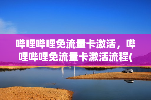哔哩哔哩免流量卡激活，哔哩哔哩免流量卡激活流程(哔哩哔哩卡免流量怎么激活)