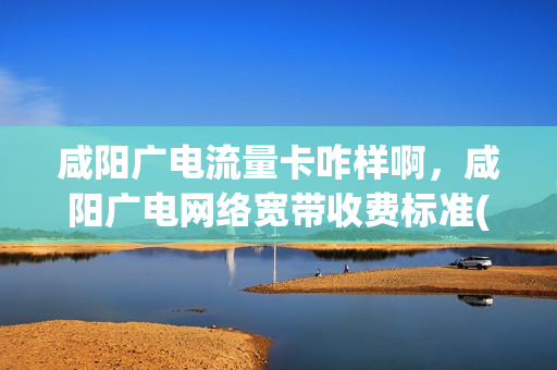 咸阳广电流量卡咋样啊，咸阳广电网络宽带收费标准(2020陕西咸阳广电套餐价格表)