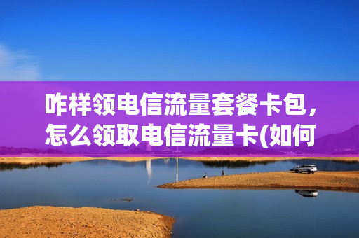 咋样领电信流量套餐卡包，怎么领取电信流量卡(如何领取电信流量卡)
