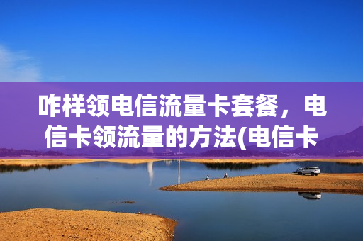咋样领电信流量卡套餐，电信卡领流量的方法(电信卡怎么领流量活动)