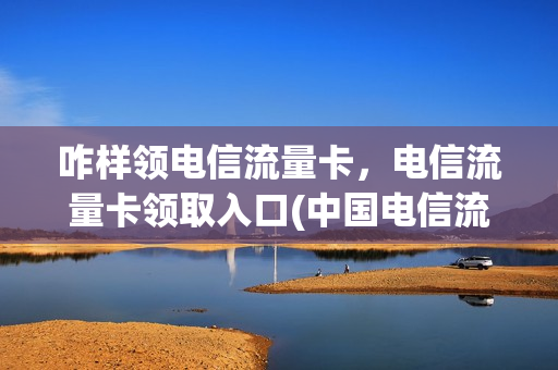 咋样领电信流量卡，电信流量卡领取入口(中国电信流量卡免费领取)