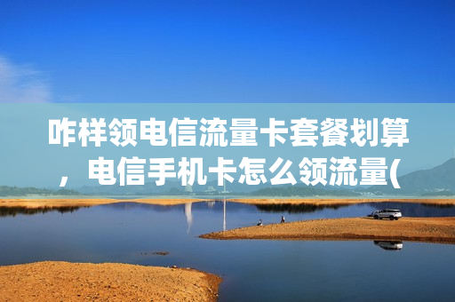 咋样领电信流量卡套餐划算，电信手机卡怎么领流量(怎么领取电信流量卡)