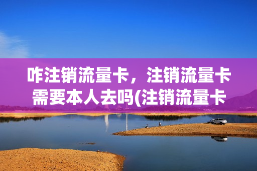 咋注销流量卡，注销流量卡需要本人去吗(注销流量卡需要什么)