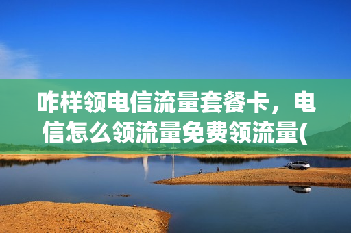 咋样领电信流量套餐卡，电信怎么领流量免费领流量(电信领流量怎么领取)
