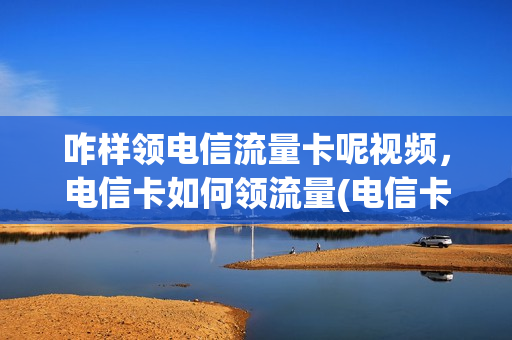 咋样领电信流量卡呢视频，电信卡如何领流量(电信卡怎样领取流量)