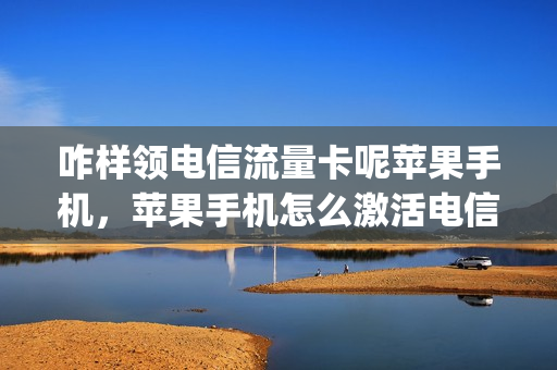 咋样领电信流量卡呢苹果手机，苹果手机怎么激活电信流量卡(电信流量卡苹果手机怎么用)