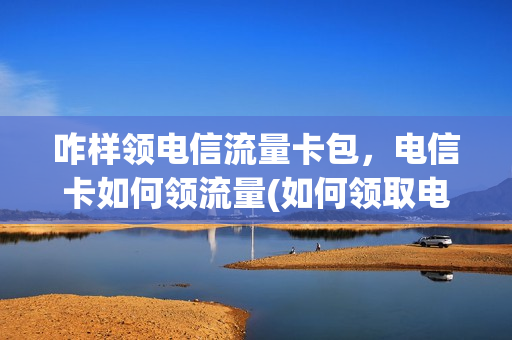 咋样领电信流量卡包，电信卡如何领流量(如何领取电信流量卡)