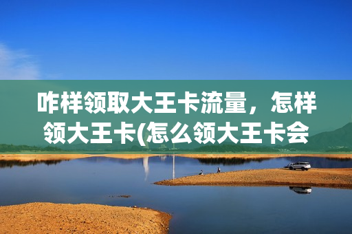 咋样领取大王卡流量，怎样领大王卡(怎么领大王卡会员)