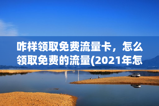 咋样领取免费流量卡，怎么领取免费的流量(2021年怎么领免费流量)