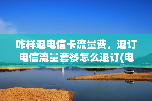 咋样退电信卡流量费，退订电信流量套餐怎么退订(电信退订流量套餐怎么办理)