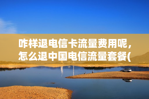 咋样退电信卡流量费用呢，怎么退中国电信流量套餐(电信退订流量套餐怎么办理)