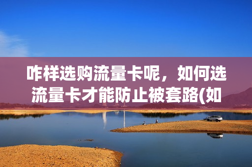 咋样选购流量卡呢，如何选流量卡才能防止被套路(如何买流量卡哪种最划算)