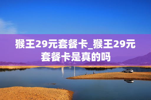 猴王29元套餐卡_猴王29元套餐卡是真的吗