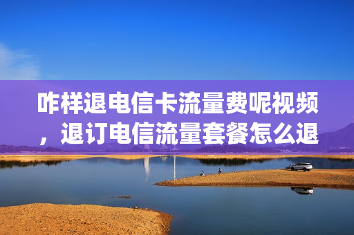 咋样退电信卡流量费呢视频，退订电信流量套餐怎么退订(电信退订流量包怎么退订)