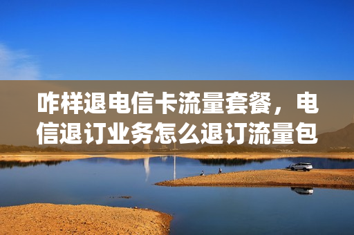 咋样退电信卡流量套餐，电信退订业务怎么退订流量包(中国电信怎么退订流量包套餐)