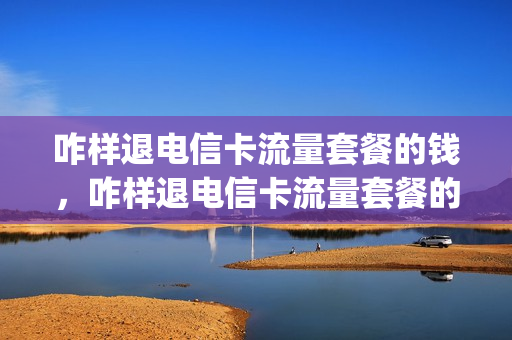 咋样退电信卡流量套餐的钱，咋样退电信卡流量套餐的钱包(电信卡怎么退流量包)