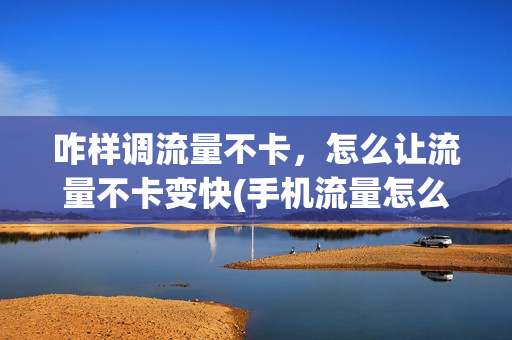 咋样调流量不卡，怎么让流量不卡变快(手机流量怎么设置不卡)