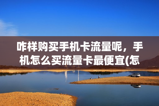 咋样购买手机卡流量呢，手机怎么买流量卡最便宜(怎么买个流量卡)