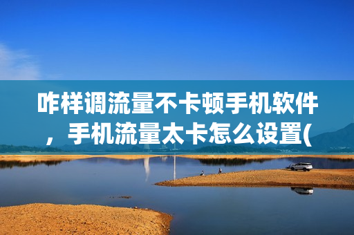 咋样调流量不卡顿手机软件，手机流量太卡怎么设置(流量太卡了怎么设置)