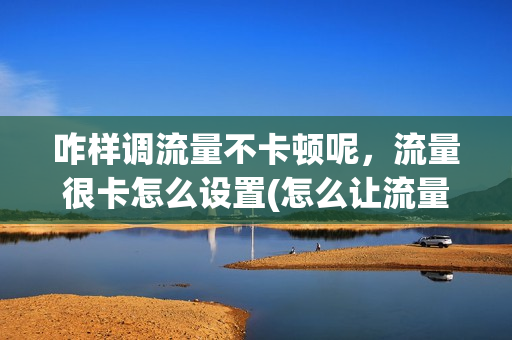 咋样调流量不卡顿呢，流量很卡怎么设置(怎么让流量不卡变快)
