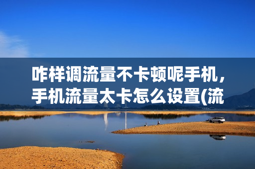 咋样调流量不卡顿呢手机，手机流量太卡怎么设置(流量太慢怎么设置)
