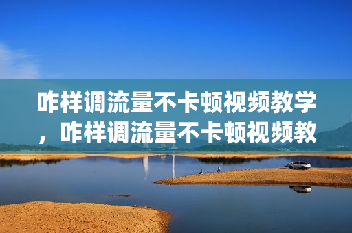 咋样调流量不卡顿视频教学，咋样调流量不卡顿视频教学免费(如何让流量变得不卡)
