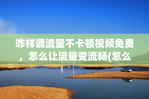 咋样调流量不卡顿视频免费，怎么让流量变流畅(怎么调流量不限速)