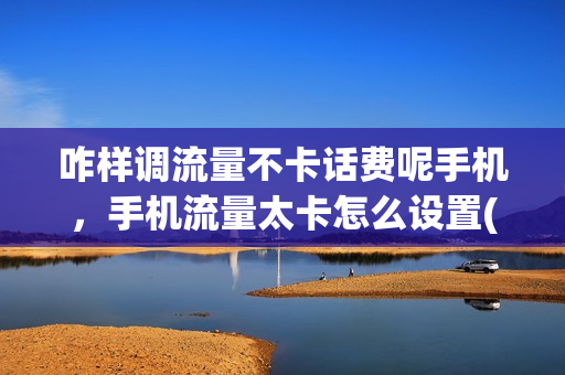 咋样调流量不卡话费呢手机，手机流量太卡怎么设置(手机流量太卡了怎么设置)
