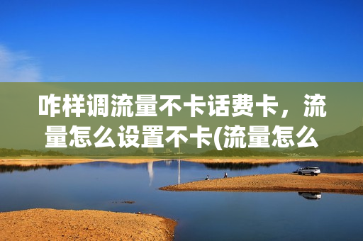 咋样调流量不卡话费卡，流量怎么设置不卡(流量怎么设置才不卡)