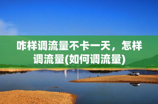 咋样调流量不卡一天，怎样调流量(如何调流量)
