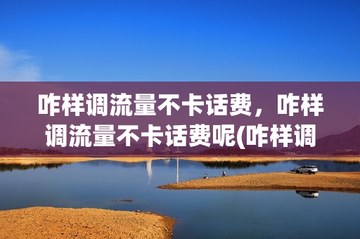 咋样调流量不卡话费，咋样调流量不卡话费呢(咋样调流量不卡话费,咋样调流量不卡话费呢)