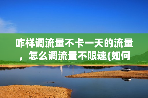 咋样调流量不卡一天的流量，怎么调流量不限速(如何把流量限速的调成不限速)