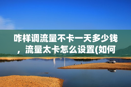 咋样调流量不卡一天多少钱，流量太卡怎么设置(如何让流量变得不卡)