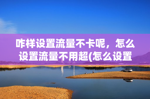咋样设置流量不卡呢，怎么设置流量不用超(怎么设置用流量不扣话费)