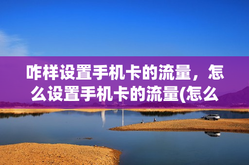 咋样设置手机卡的流量，怎么设置手机卡的流量(怎么设置卡的流量使用)