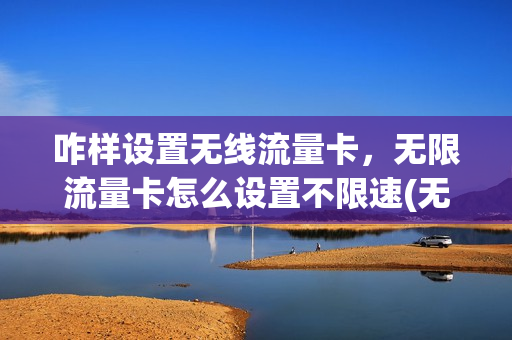 咋样设置无线流量卡，无限流量卡怎么设置不限速(无限流量卡怎么弄成家庭wifi)
