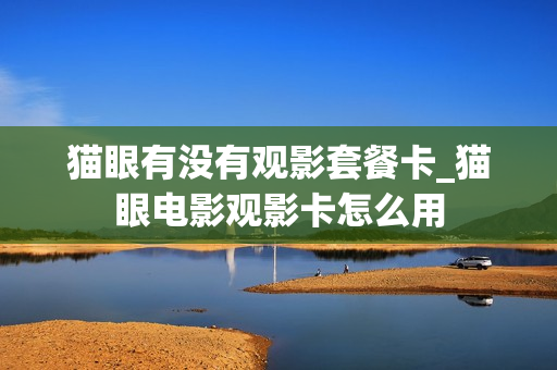 猫眼有没有观影套餐卡_猫眼电影观影卡怎么用