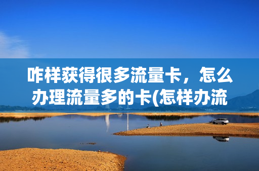 咋样获得很多流量卡，怎么办理流量多的卡(怎样办流量卡划算)